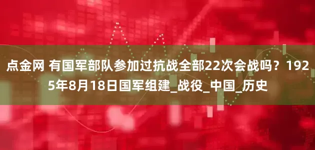 点金网 有国军部队参加过抗战全部22次会战吗？1925年8月18日国军组建_战役_中国_历史