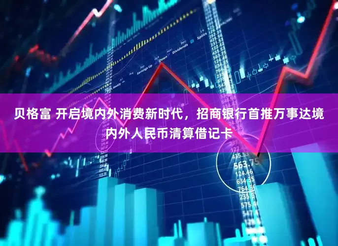 贝格富 开启境内外消费新时代，招商银行首推万事达境内外人民币清算借记卡