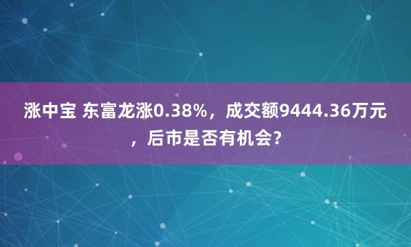 涨中宝 东富龙涨0.38%，成交额9444.36万元，后市是否有机会？