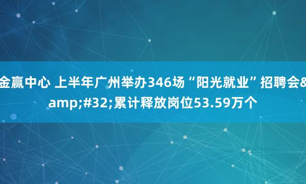 金赢中心 上半年广州举办346场“阳光就业”招聘会&#32;累计释放岗位53.59万个
