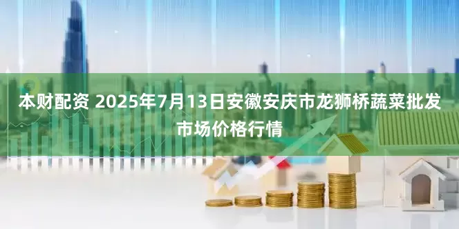 本财配资 2025年7月13日安徽安庆市龙狮桥蔬菜批发市场价格行情