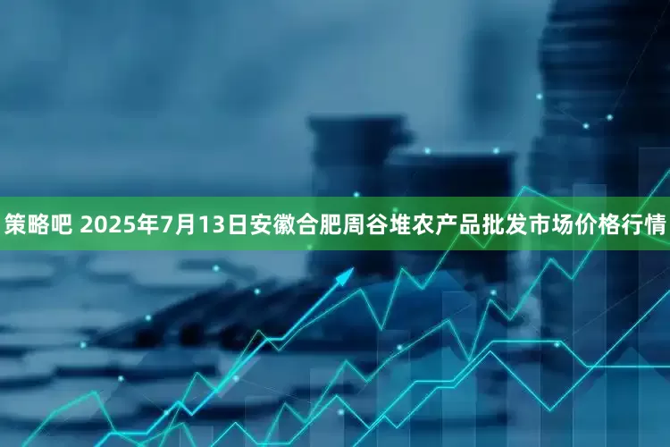 策略吧 2025年7月13日安徽合肥周谷堆农产品批发市场价格行情