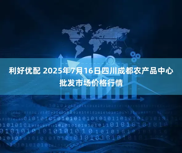 利好优配 2025年7月16日四川成都农产品中心批发市场价格行情
