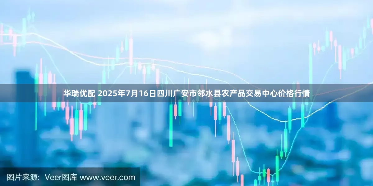 华瑞优配 2025年7月16日四川广安市邻水县农产品交易中心价格行情