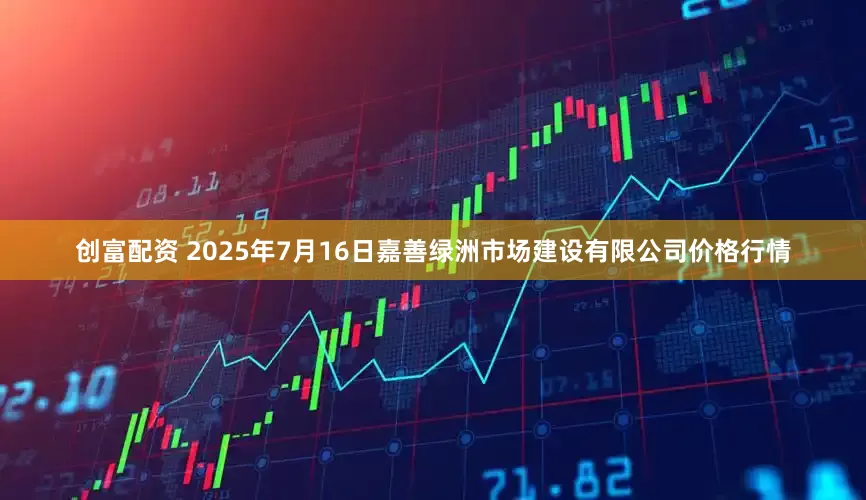 创富配资 2025年7月16日嘉善绿洲市场建设有限公司价格行情
