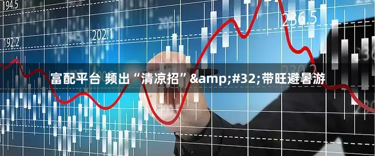 富配平台 频出“清凉招”&#32;带旺避暑游