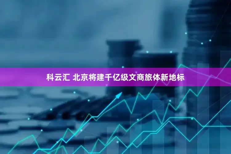 科云汇 北京将建千亿级文商旅体新地标