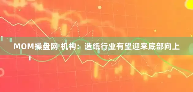 MOM操盘网 机构：造纸行业有望迎来底部向上