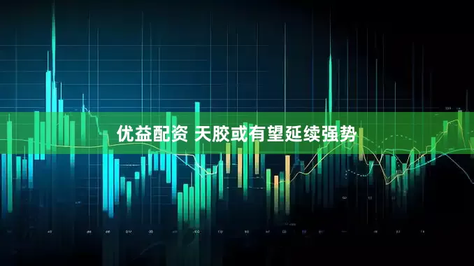 优益配资 天胶或有望延续强势
