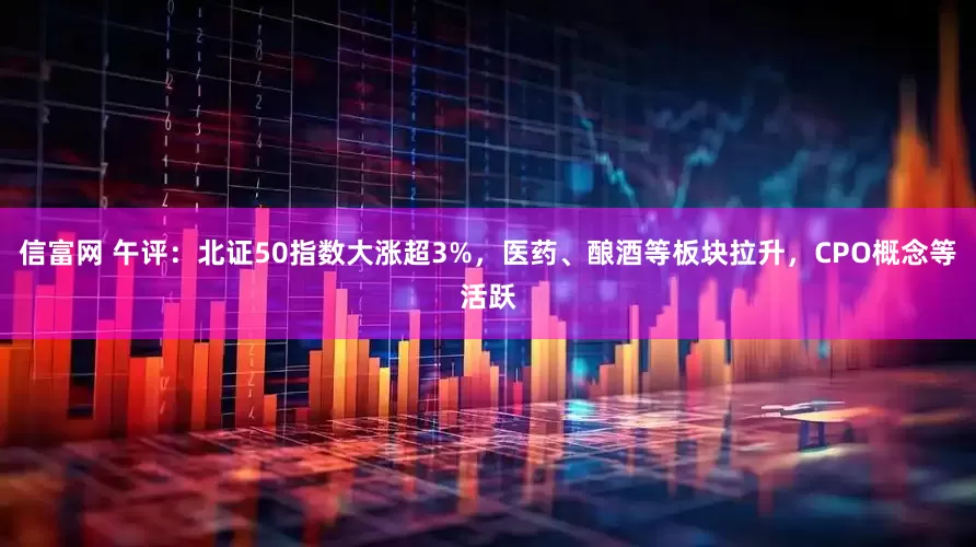 信富网 午评：北证50指数大涨超3%，医药、酿酒等板块拉升，CPO概念等活跃