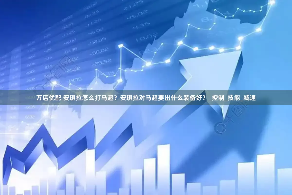 万店优配 安琪拉怎么打马超？安琪拉对马超要出什么装备好？_控制_技能_减速
