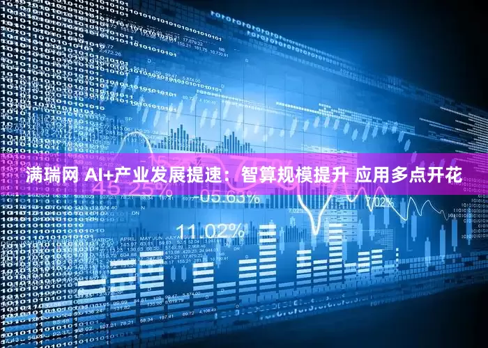 满瑞网 AI+产业发展提速：智算规模提升 应用多点开花