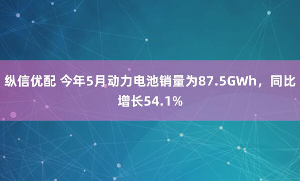 纵信优配 今年5月动力电池销量为87.5GWh，同比增长54.1%