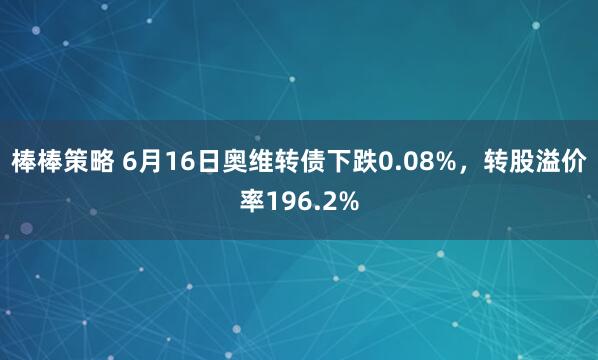 棒棒策略 6月16日奥维转债下跌0.08%，转股溢价率196.2%