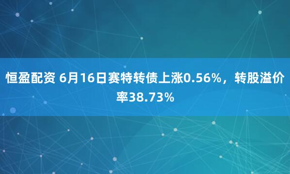 恒盈配资 6月16日赛特转债上涨0.56%，转股溢价率38.73%