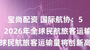 宝尚配资 国际航协：52亿人次！2026年全球民航旅客运输量将创新高
