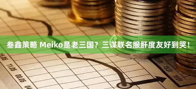 叁鑫策略 Meiko是老三国？三谋联名服肝度友好到哭！