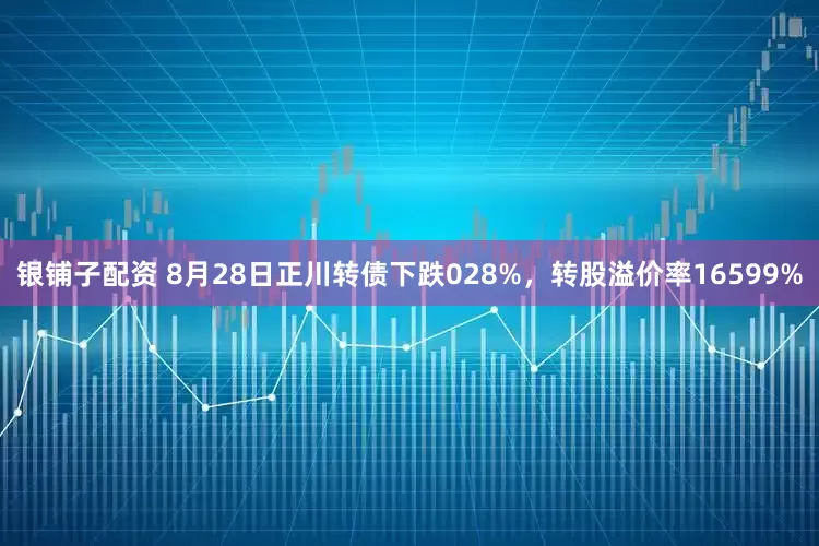 银铺子配资 8月28日正川转债下跌028%，转股溢价率16599%