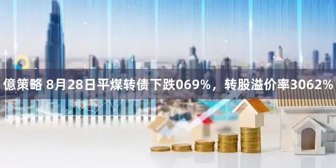 億策略 8月28日平煤转债下跌069%，转股溢价率3062%