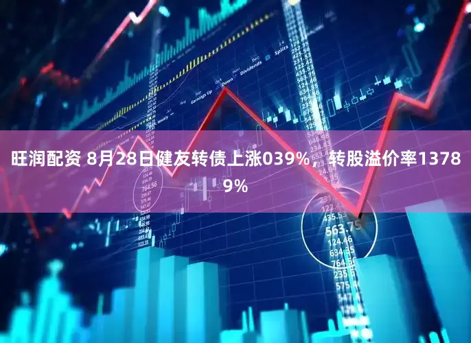 旺润配资 8月28日健友转债上涨039%，转股溢价率13789%