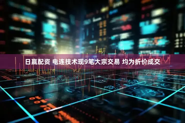 日赢配资 电连技术现9笔大宗交易 均为折价成交